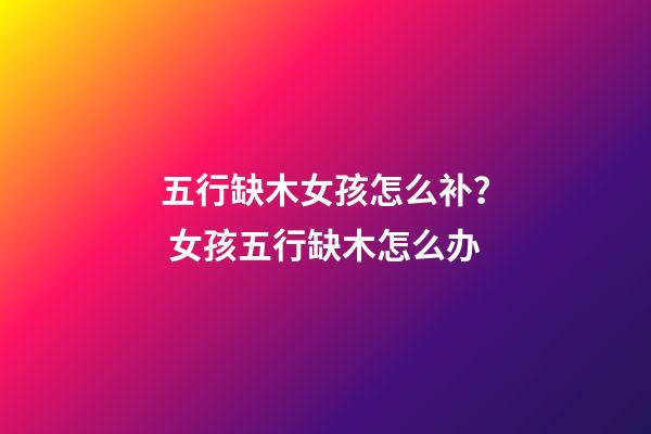 五行缺木女孩怎么补？ 女孩五行缺木怎么办-第1张-观点-玄机派